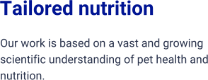 Tailored nutrition  Our work is based on a vast and growing scientific understanding of pet health and nutrition.