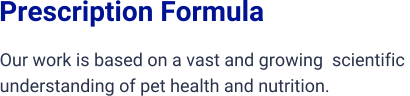 Prescription Formula Our work is based on a vast and growing  scientific  understanding of pet health and nutrition.